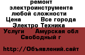 ремонт электроинструмента любой сложности › Цена ­ 100 - Все города Электро-Техника » Услуги   . Амурская обл.,Свободный г.